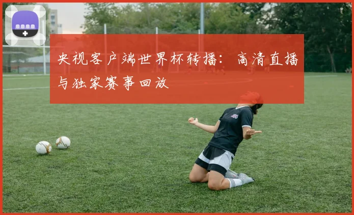 央视客户端世界杯转播：高清直播与独家赛事回放