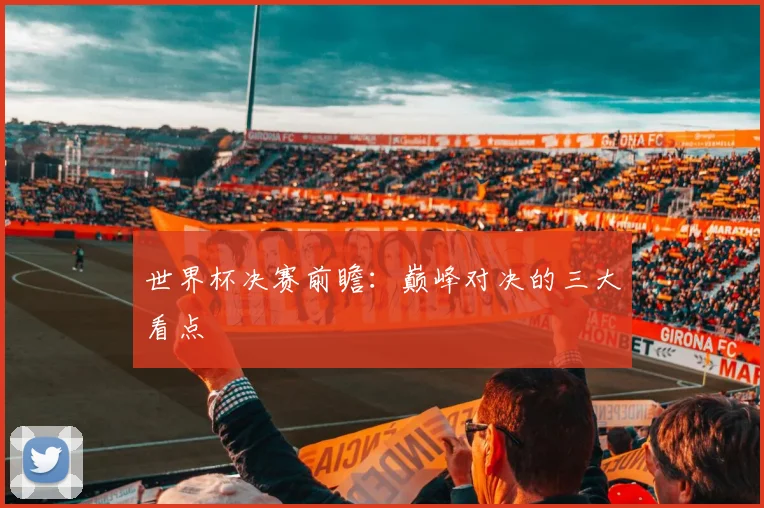 世界杯决赛前瞻：巅峰对决的三大看点