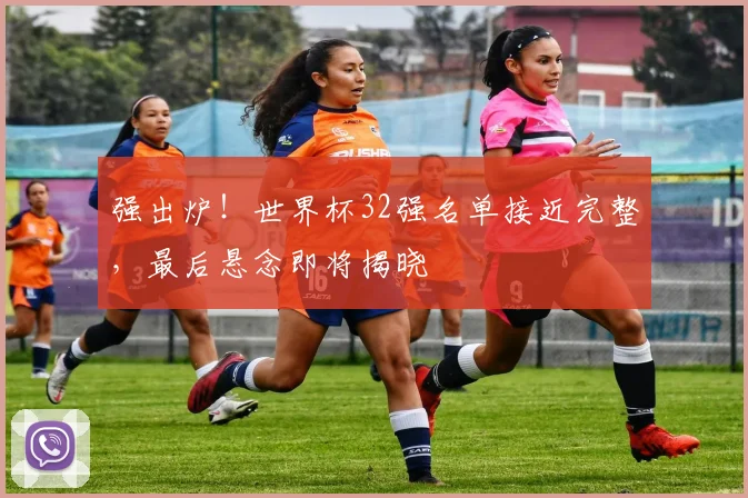 强出炉！世界杯32强名单接近完整，最后悬念即将揭晓
