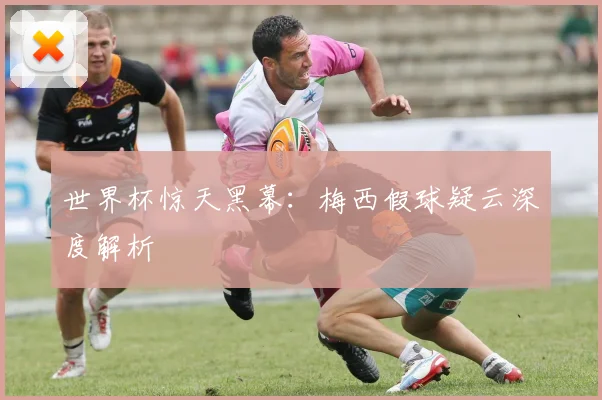 世界杯惊天黑幕：梅西假球疑云深度解析