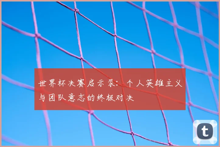 世界杯决赛启示录：个人英雄主义与团队意志的终极对决
