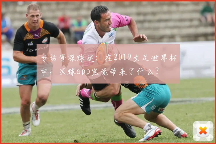 专访资深球迷：在2019女足世界杯中，买球app究竟带来了什么？