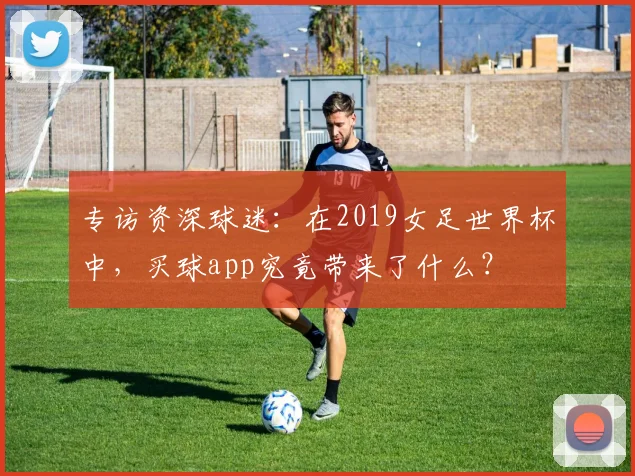 专访资深球迷：在2019女足世界杯中，买球app究竟带来了什么？