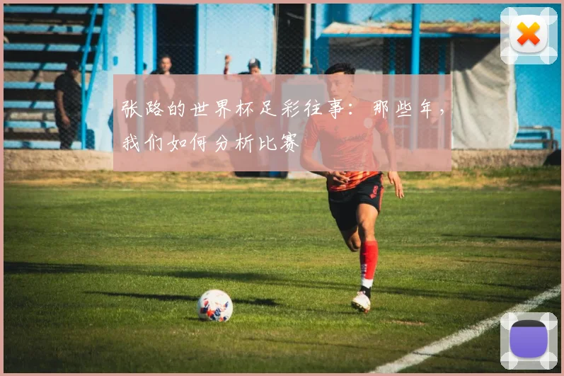 张路的世界杯足彩往事：那些年，我们如何分析比赛